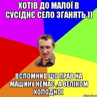 хотів до малої в сусіднє село зганять )) вспомнив шо прав на машину немає , а веліком холодно(