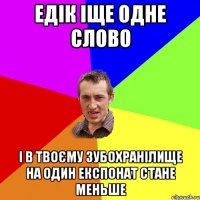 ЕДІК ІЩЕ ОДНЕ СЛОВО І В ТВОЄМУ ЗУБОХРАНІЛИЩЕ НА ОДИН ЕКСПОНАТ СТАНЕ МЕНЬШЕ