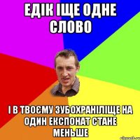 ЕДІК ІЩЕ ОДНЕ СЛОВО І В ТВОЄМУ ЗУБОХРАНІЛІЩЕ НА ОДИН ЕКСПОНАТ СТАНЕ МЕНЬШЕ