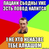 пацани сьодны уже эсть повод напитса і не хто неназве тебе алкашом