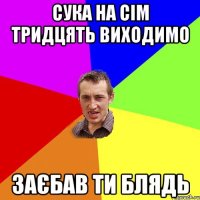 сука на сім тридцять виходимо заєбав ти блядь