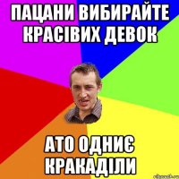 пацани вибирайте красівих девок ато одниє кракаділи