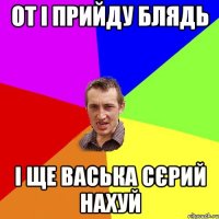 от і прийду блядь і ще васька сєрий нахуй