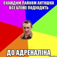 СКАЖДИМ ЛАЙКОМ АНТОШКА ВСЕ БЛІЖЕ ПОДХОДИТЬ ДО АДРЕНАЛІНА