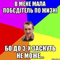 В мене мала побєдітель по жизні бо до 3-х заснуть не може...