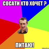 Сосати хто хочет ? Питаю!