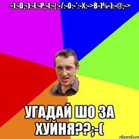 :-):-D;-):-(:-P;-(:-|:-/:-O:-*:-x:->B-)%-):-@;-> Угадай шо за хуйня??;-(