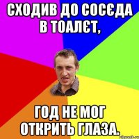 Сходив до сосєда в тоалєт, год не мог открить глаза.