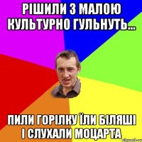 рішили з малою культурно гульнуть... пили горілку їли біляші і слухали Моцарта