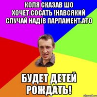 Коля сказав шо хочет.сосать !навсякий случай надів парламент.ато будет детей рождать!