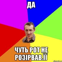 Да Чуть рот не розірвав.її