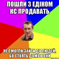 пошли з едіком кс продавать не смогли зайти до людей, бо стоять домофони