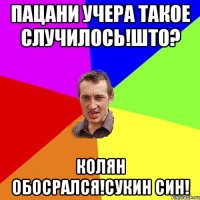 Пацани учера такое случилось!што? Колян обосрался!сукин син!