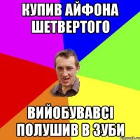 купив айфона шетвертого вийобувавсі полушив в зуби