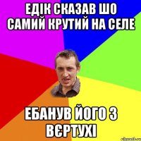 Едік сказав шо самий крутий на селе ебанув його з вєртухі