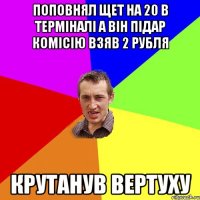 поповнял щет на 20 в терміналі а він підар комісію взяв 2 рубля крутанув вертуху