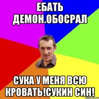 Ебать демон.обосрал Сука у меня всю кровать!сукин син!