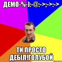 Демо-%-):-@:->;->:-> Ти просто дебіл!голубой