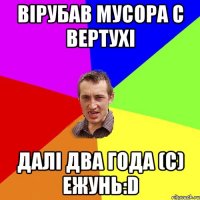 Вірубав Мусора с Вертухі Далі два года (с) Ежунь:D