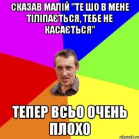 сказав малій "те шо в мене тіліпається, тебе не касається" тепер всьо очень плохо