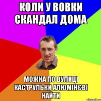 КОЛИ У ВОВКИ СКАНДАЛ ДОМА МОЖНА ПО ВУЛИЦІ КАСТРУЛЬКИ АЛЮМІНЄВІ НАЙТИ