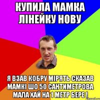 Купила мамка лінейку нову я взав кобру мірять сказав мамкі шо 50 сантиметрова мала хай на 1 метр бере !