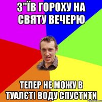 з"їв гороху на святу вечерю тепер не можу в туалєті воду спустити