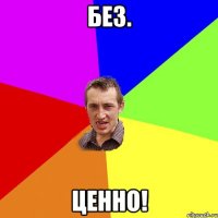 Без. Ценно!