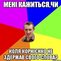 мені кажиться,чи Коля Корнієнко не здержав свого слова?