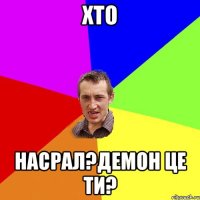 Хто Насрал?демон це ти?