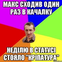 Макс сходив один раз в качалку неділю в статусі стояло "кріпатура"