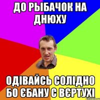 До Рыбачок на днюху Одівайсь солідно бо єбану с вєртухі