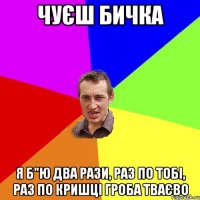 чуєш бичка я б"ю два рази, раз по тобі, раз по кришці гроба тваєво