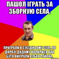 Пашол іграть за зборную села. Програли в сусідньому селі. По дорозі додому напилися как буто виіграли кубок района.