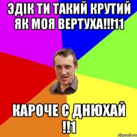 ЭДIК ТИ ТАКИЙ КРУТИЙ ЯК МОЯ ВЕРТУХА!!!11 КАРОЧЕ С ДНЮХАЙ !!1