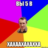 ВЫ 5 В ХАХААХАХАХХА