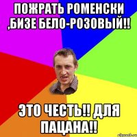 Пожрать роменски ,бизе бело-розовый!! Это честь!! Для пацана!!