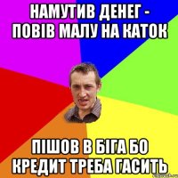 намутив денег - повів малу на каток пішов в біга бо кредит треба гасить