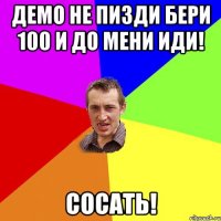 Демо не пизди бери 100 и до мени иди! Сосать!