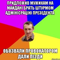 ПРИДЛОЖИВ МУЖИКАМ НА МАЙДАНІ БРАТЬ ШТУРМОМ АДМІНІСРАЦІЮ ПРЕЗЕДЕНТА ОБОЗВАЛИ ПРОВОКАТОРОМ ДАЛИ ПІЗДИ