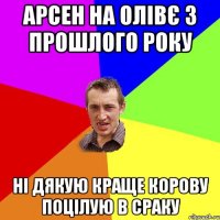 арсен на олівє з прошлого року ні дякую краще корову поцілую в сраку