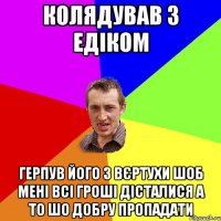 Колядував з Едіком Герпув його з вєртухи шоб мені всі гроші дісталися а то шо добру пропадати