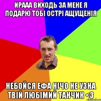 ИРААА ВИХОДЬ ЗА МЕНЕ Я ПОДАРЮ ТОБІ ОСТРІ АЩУЩЕНІЯ НЕБОЙСЯ ЕФА НІЧО НЕ УЗНА ТВІЙ ЛЮБІМИЙ ТАНЧИК <3