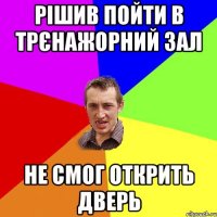 рішив пойти в трєнажорний зал не смог открить дверь