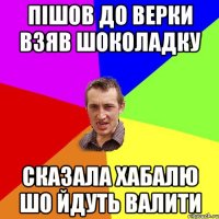 пішов до верки взяв шоколадку сказала хабалю шо йдуть валити