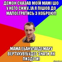 Демон сказав моїй мамі шо у него сижу..!а я пішов до малої.гратись з коброю!! Мама ебанула!демаху вертухув!будет знати як пиздіти!