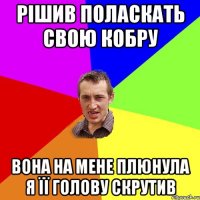 рішив поласкать свою кобру вона на мене плюнула я її голову скрутив