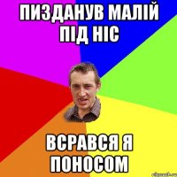 ПИЗДАНУВ МАЛІЙ ПІД НІС ВСРАВСЯ Я ПОНОСОМ