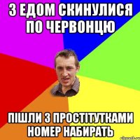 З ЕДОМ СКИНУЛИСЯ ПО ЧЕРВОНЦЮ ПІШЛИ З ПРОСТІТУТКАМИ НОМЕР НАБИРАТЬ