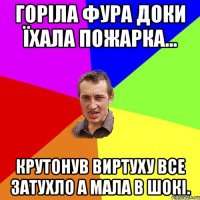 Горіла фура доки їхала пожарка... крутонув виртуху все затухло а мала в шокі.